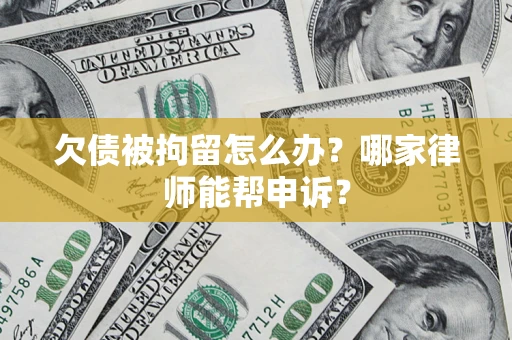 北京欠债被拘留怎么办？哪家律师能帮申诉？